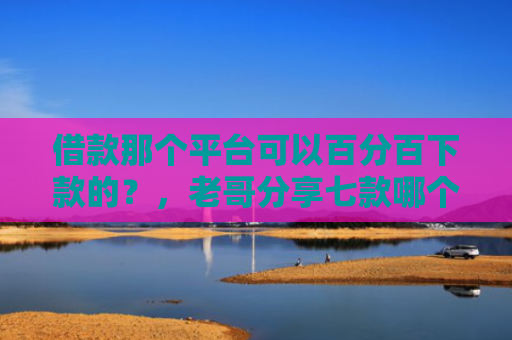 借款那个平台可以百分百下款的？，老哥分享七款哪个平台下款黑户
