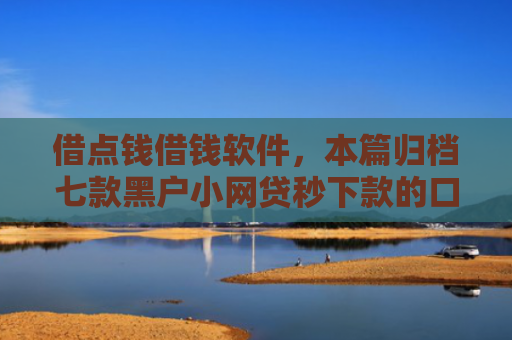 借点钱借钱软件，本篇归档七款黑户小网贷秒下款的口子