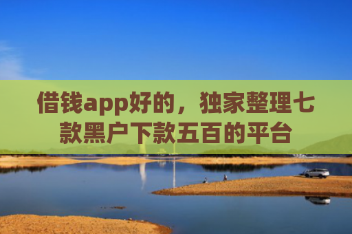 借钱app好的，独家整理七款黑户下款五百的平台