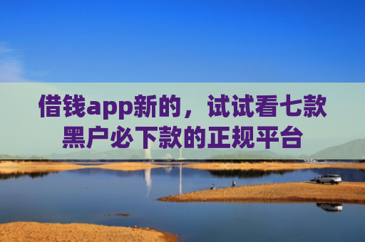 借钱app新的，试试看七款黑户必下款的正规平台