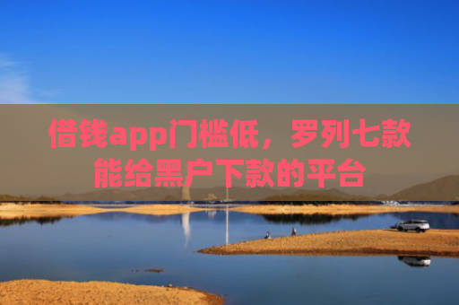 借钱app门槛低，罗列七款能给黑户下款的平台