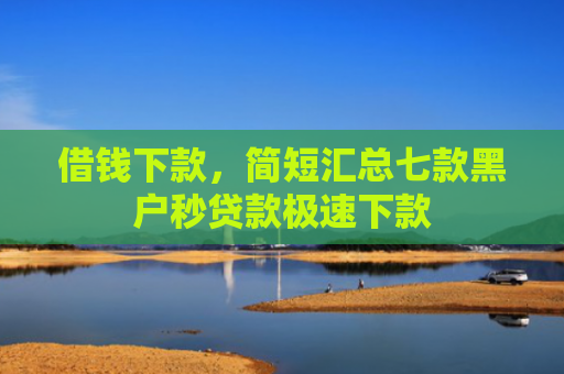 借钱下款，简短汇总七款黑户秒贷款极速下款