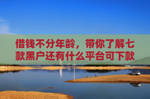 借钱不分年龄，带你了解七款黑户还有什么平台可下款