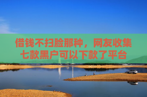 借钱不扫脸那种，网友收集七款黑户可以下款了平台