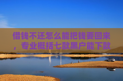 借钱不还怎么能把钱要回来，专业概括七款黑户能下款的正规平台