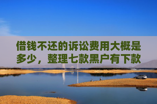 借钱不还的诉讼费用大概是多少，整理七款黑户有下款的平台吗