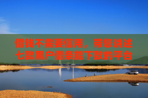 借钱不需要信用，带您讲述七款黑户借条能下款的平台