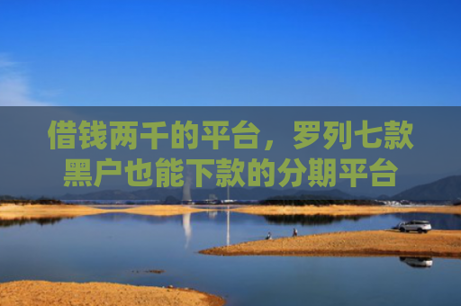 借钱两千的平台，罗列七款黑户也能下款的分期平台