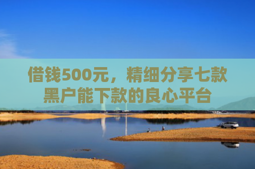 借钱500元，精细分享七款黑户能下款的良心平台