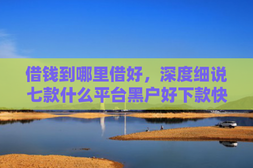 借钱到哪里借好，深度细说七款什么平台黑户好下款快点