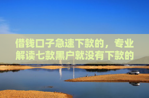 借钱口子急速下款的，专业解读七款黑户就没有下款的平台吗