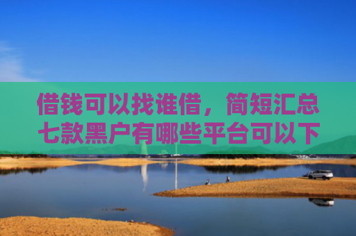 借钱可以找谁借，简短汇总七款黑户有哪些平台可以下款