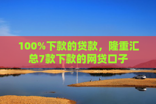 100%下款的贷款，隆重汇总7款下款的网贷口子