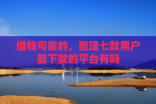 借钱可靠的，整理七款黑户能下款的平台有吗
