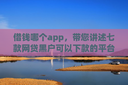 借钱哪个app，带您讲述七款网贷黑户可以下款的平台