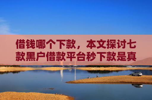 借钱哪个下款，本文探讨七款黑户借款平台秒下款是真的吗