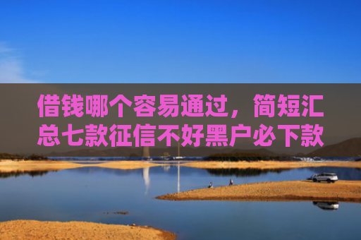 借钱哪个容易通过，简短汇总七款征信不好黑户必下款平台