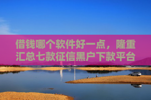 借钱哪个软件好一点，隆重汇总七款征信黑户下款平台是什么
