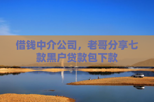 借钱中介公司，老哥分享七款黑户贷款包下款
