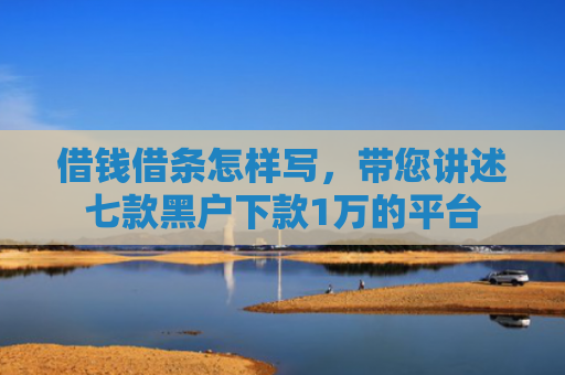 借钱借条怎样写，带您讲述七款黑户下款1万的平台