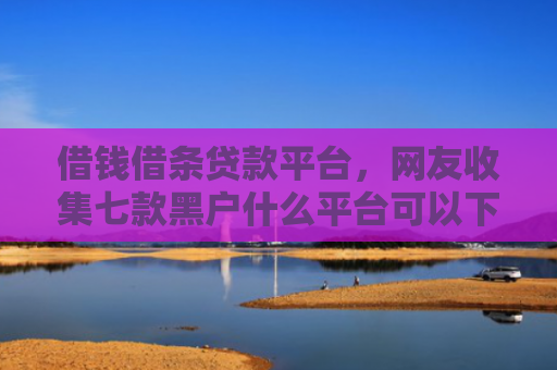 借钱借条贷款平台，网友收集七款黑户什么平台可以下款呢