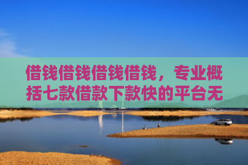 借钱借钱借钱借钱，专业概括七款借款下款快的平台无视黑户