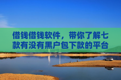 借钱借钱软件，带你了解七款有没有黑户包下款的平台