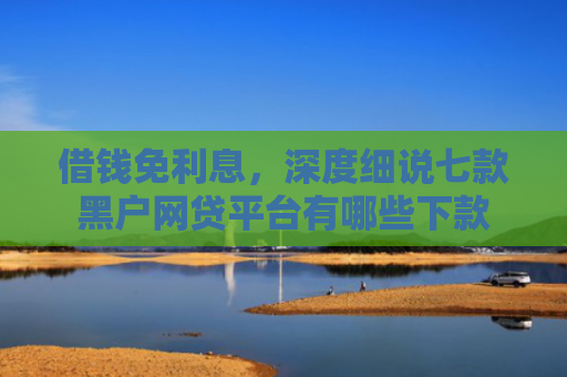 借钱免利息，深度细说七款黑户网贷平台有哪些下款