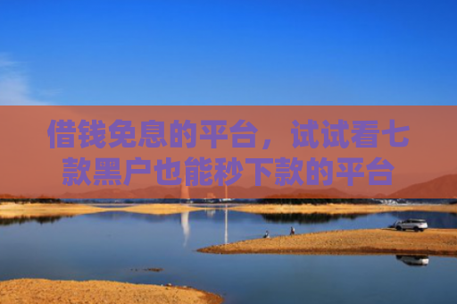 借钱免息的平台，试试看七款黑户也能秒下款的平台