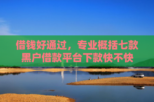借钱好通过，专业概括七款黑户借款平台下款快不快