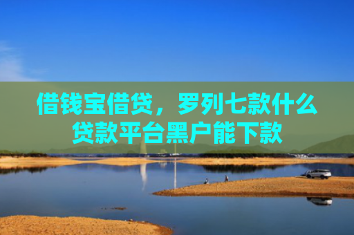 借钱宝借贷，罗列七款什么贷款平台黑户能下款
