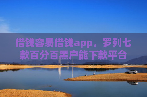 借钱容易借钱app，罗列七款百分百黑户能下款平台
