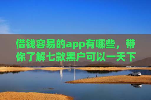 借钱容易的app有哪些，带你了解七款黑户可以一天下款的平台