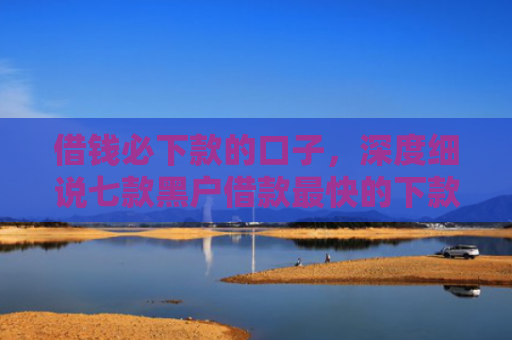 借钱必下款的口子，深度细说七款黑户借款最快的下款平台