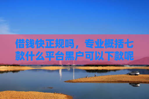 借钱快正规吗，专业概括七款什么平台黑户可以下款呢