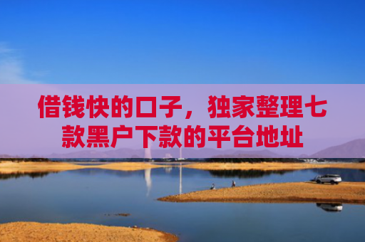 借钱快的口子，独家整理七款黑户下款的平台地址