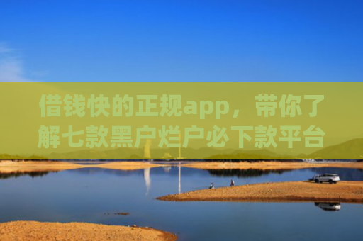 借钱快的正规app，带你了解七款黑户烂户必下款平台吗