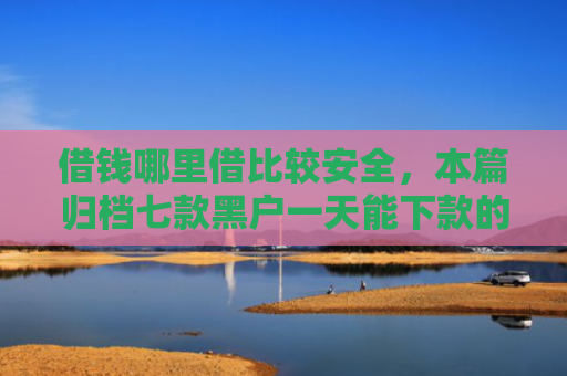 借钱哪里借比较安全，本篇归档七款黑户一天能下款的平台