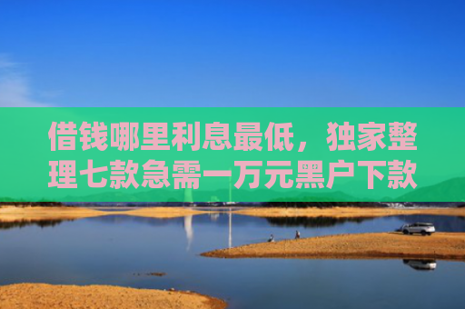 借钱哪里利息最低，独家整理七款急需一万元黑户下款平台