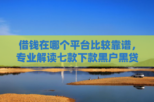 借钱在哪个平台比较靠谱，专业解读七款下款黑户黑贷款