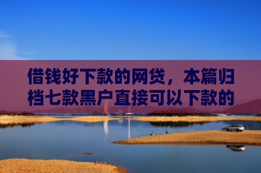 借钱好下款的网贷，本篇归档七款黑户直接可以下款的平台