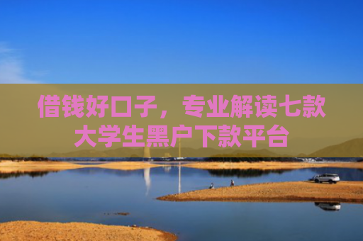 借钱好口子，专业解读七款大学生黑户下款平台
