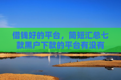 借钱好的平台，简短汇总七款黑户下款的平台有没有
