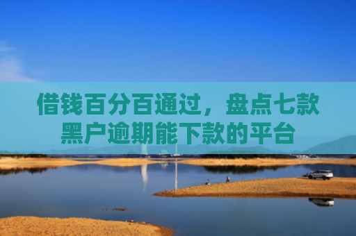 借钱百分百通过，盘点七款黑户逾期能下款的平台