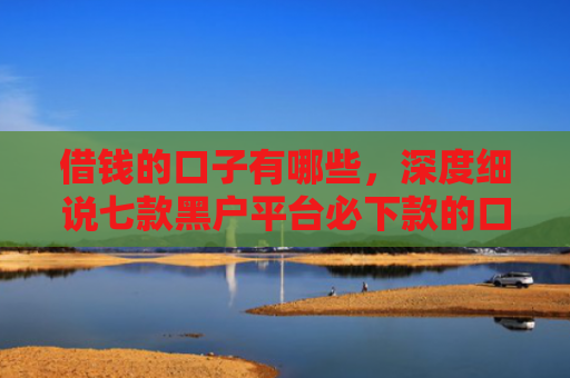 借钱的口子有哪些，深度细说七款黑户平台必下款的口子