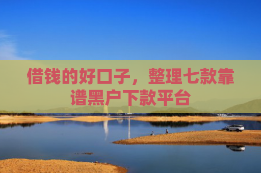 借钱的好口子，整理七款靠谱黑户下款平台