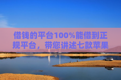 借钱的平台100%能借到正规平台，带您讲述七款苹果手机黑户下款 平台