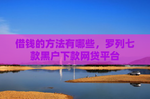 借钱的方法有哪些，罗列七款黑户下款网贷平台