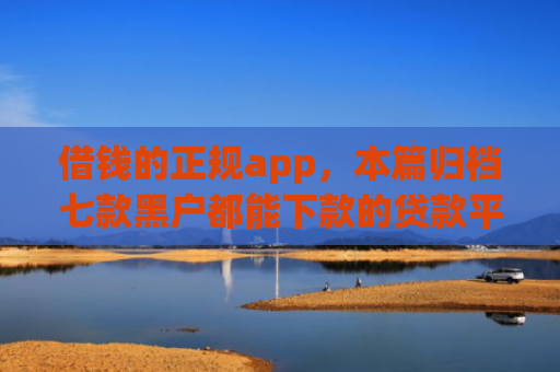 借钱的正规app，本篇归档七款黑户都能下款的贷款平台