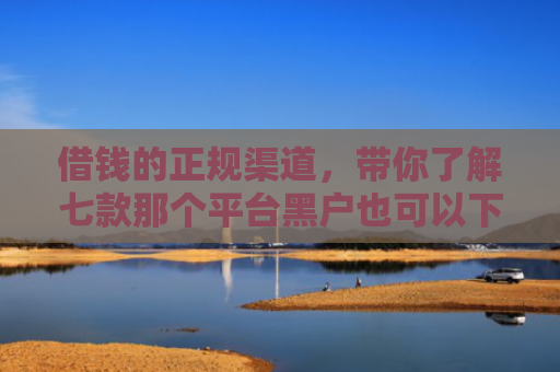 借钱的正规渠道，带你了解七款那个平台黑户也可以下款